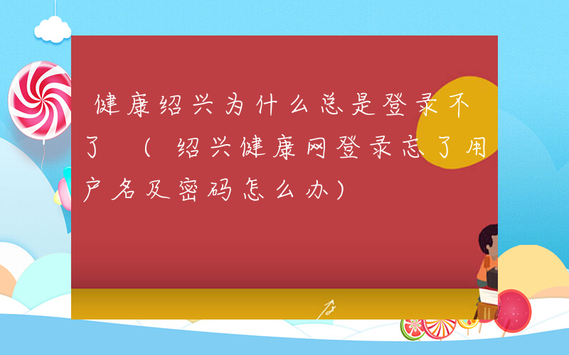 健康绍兴为什么总是登录不了 (绍兴健康网登录忘了用户名及密码怎么办)